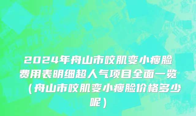 2024年舟山市咬肌变小瘦脸费用表明细超人气项目全面一览（舟山市咬肌变小瘦脸价格多少呢）