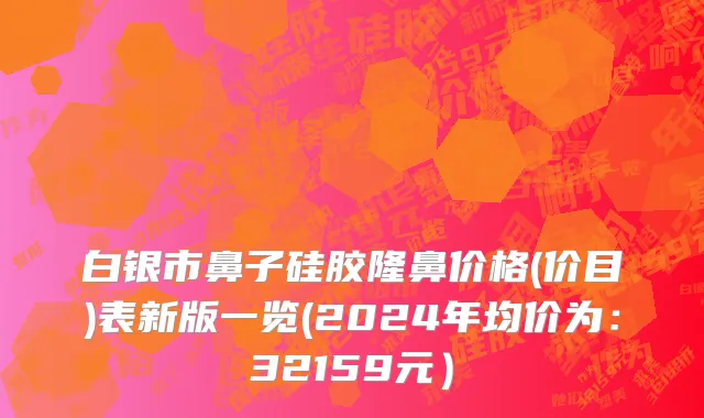 白银市鼻子硅胶隆鼻价格(价目)表新版一览(2024年均价为：32159元）