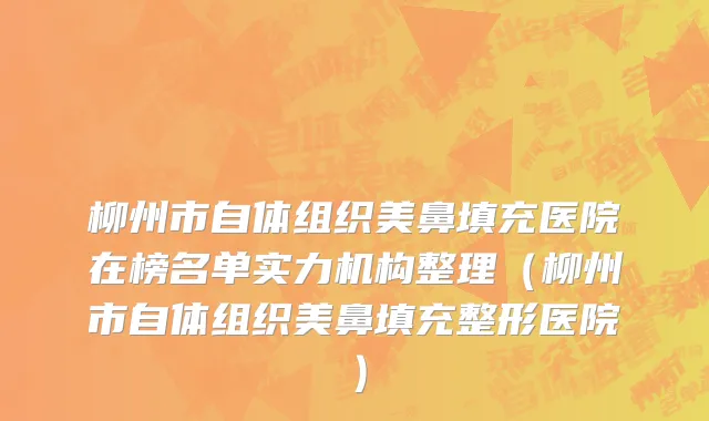 柳州市自体组织美鼻填充医院在榜名单实力机构整理（柳州市自体组织美鼻填充整形医院）