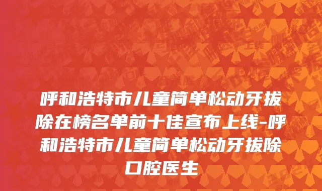 呼和浩特市儿童简单松动牙拔除在榜名单前十佳宣布上线-呼和浩特市儿童简单松动牙拔除口腔医生