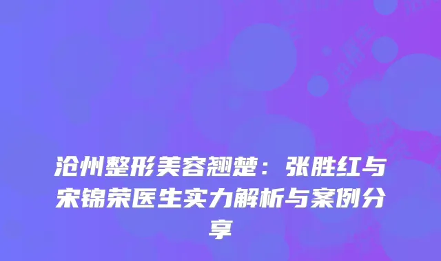 沧州整形美容翘楚：张胜红与宋锦荣医生实力解析与案例分享