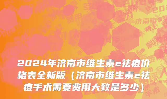 2024年济南市维生素e祛痘价格表全新版（济南市维生素e祛痘手术需要费用大致是多少）