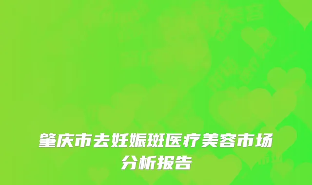 肇庆市去妊娠斑医疗美容市场分析报告