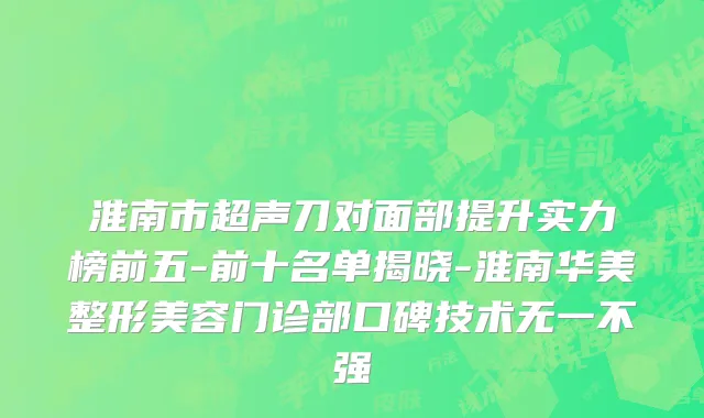 淮南市超声刀对面部提升实力榜前五-前十名单揭晓-淮南华美整形美容门诊部口碑技术无一不强