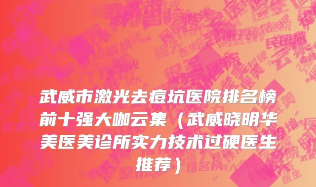 武威市激光去痘坑医院排名榜前十强大咖云集（武威晓明华美医美诊所实力技术过硬医生推荐）