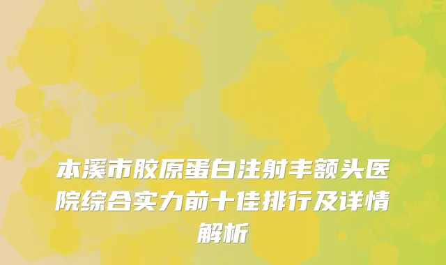 本溪市胶原蛋白注射丰额头医院综合实力前十佳排行及详情解析