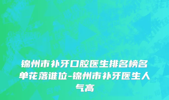 锦州市补牙口腔医生排名榜名单花落谁位-锦州市补牙医生人气高