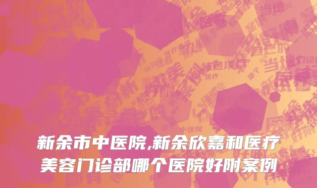 新余市中医院,新余欣嘉和医疗美容门诊部哪个医院好附案例