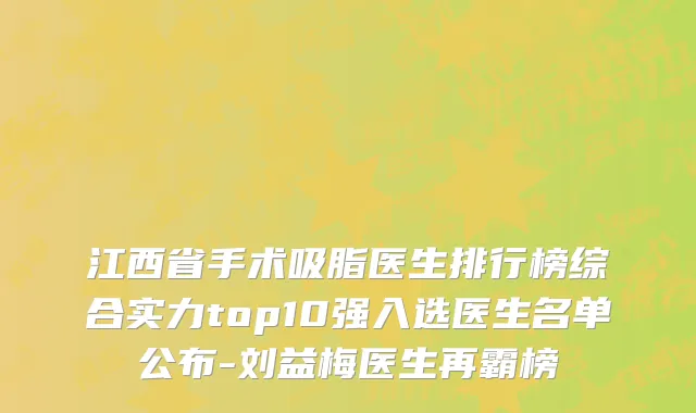 江西省手术吸脂医生排行榜综合实力top10强入选医生名单公布-刘益梅医生再霸榜