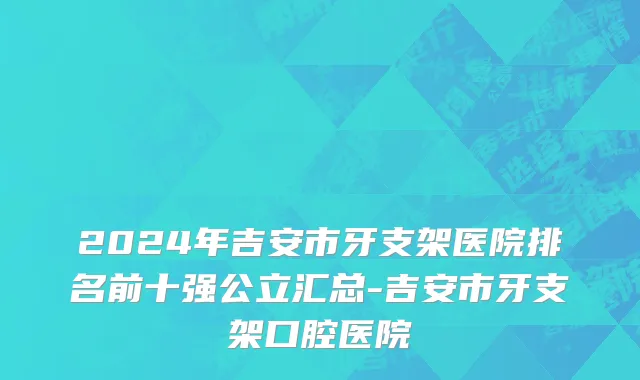2024年吉安市牙支架医院排名前十强公立汇总-吉安市牙支架口腔医院