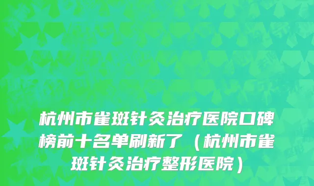 杭州市雀斑针灸治疗医院口碑榜前十名单刷新了（杭州市雀斑针灸治疗整形医院）