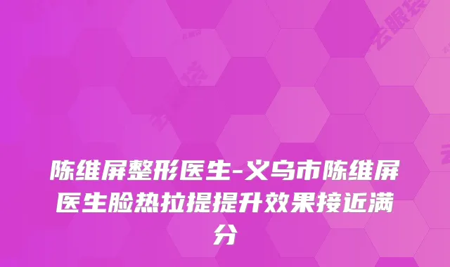 陈维屏整形医生-义乌市陈维屏医生脸热拉提提升效果接近满分