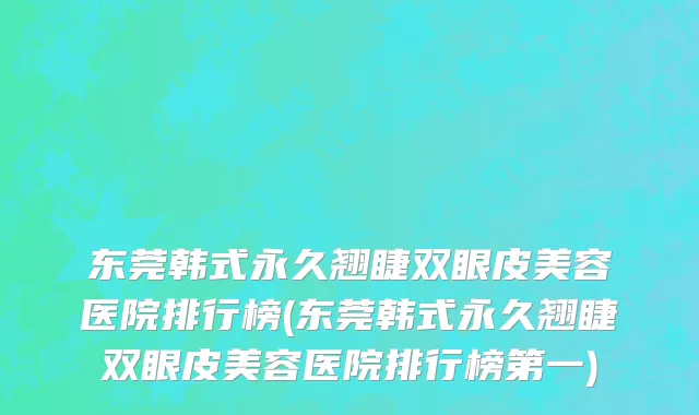 东莞韩式永久翘睫双眼皮美容医院排行榜(东莞韩式永久翘睫双眼皮美容医院排行榜第一)