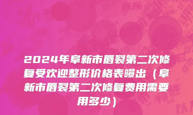 2024年阜新市唇裂第二次修复受欢迎整形价格表曝出（阜新市唇裂第二次修复费用需要用多少）