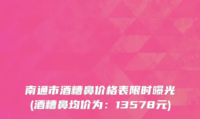 南通市酒糟鼻价格表限时曝光(酒糟鼻均价为：13578元)