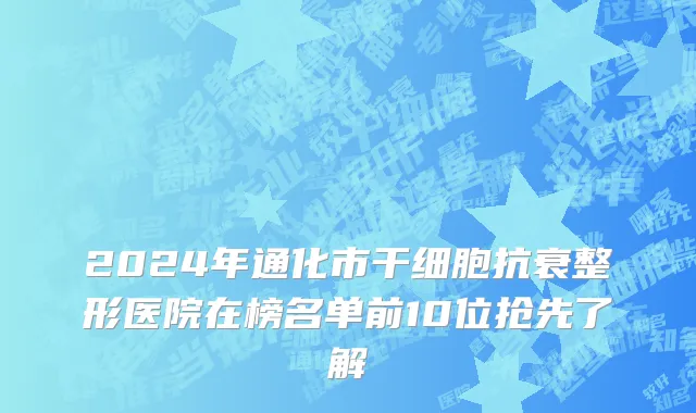 2024年通化市干细胞抗衰整形医院在榜名单前10位抢先了解