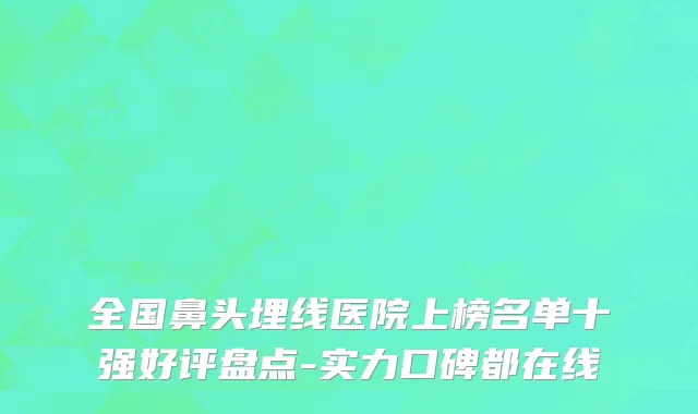 全国鼻头埋线医院上榜名单十强好评盘点-实力口碑都在线