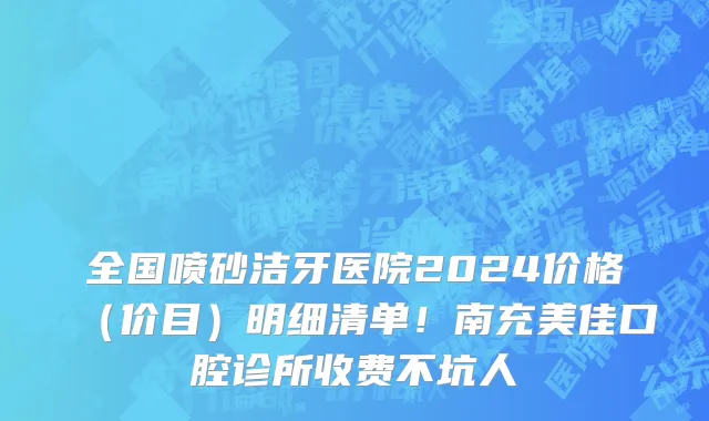 全国喷砂洁牙医院2024价格(价目)明细清单!南充美佳口腔诊所收费不坑人