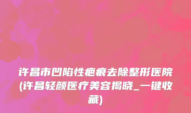 许昌市凹陷性疤痕去除整形医院(许昌轻颜医疗美容揭晓_一键收藏)