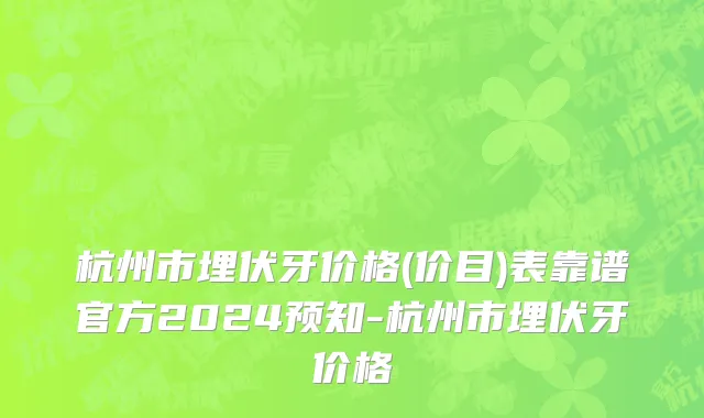 杭州市埋伏牙价格(价目)表靠谱官方2024预知-杭州市埋伏牙价格