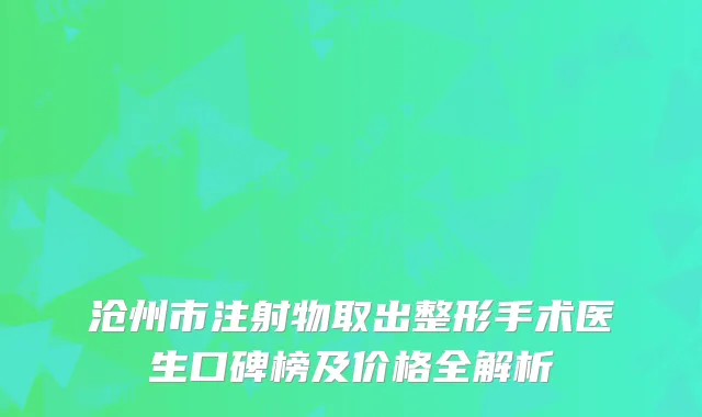 沧州市注射物取出整形手术医生口碑榜及价格全解析