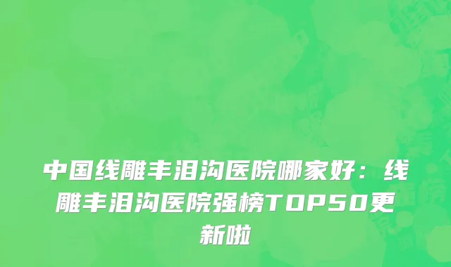 中国线雕丰泪沟医院哪家好：线雕丰泪沟医院强榜TOP50更新啦