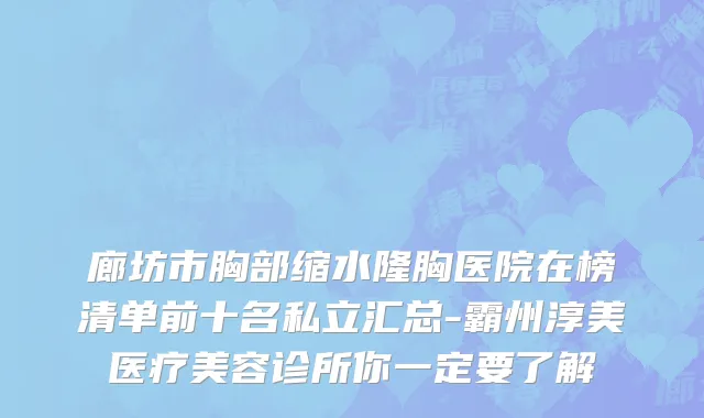 廊坊市胸部缩水隆胸医院在榜清单前十名私立汇总-霸州淳美医疗美容诊所你一定要了解