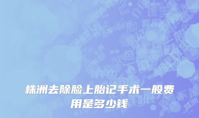 株洲去除脸上胎记手术一般费用是多少钱