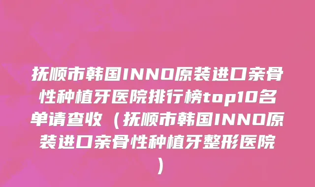 抚顺市韩国INNO原装进口亲骨性种植牙医院排行榜top10名单请查收（抚顺市韩国INNO原装进口亲骨性种植牙整形医院）