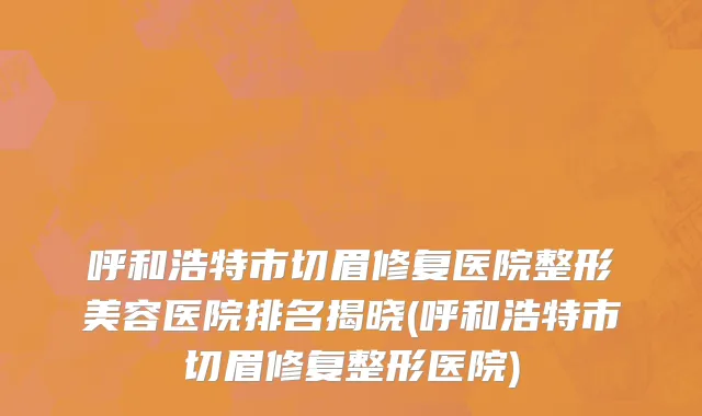 呼和浩特市切眉修复医院整形美容医院排名揭晓(呼和浩特市切眉修复整形医院)