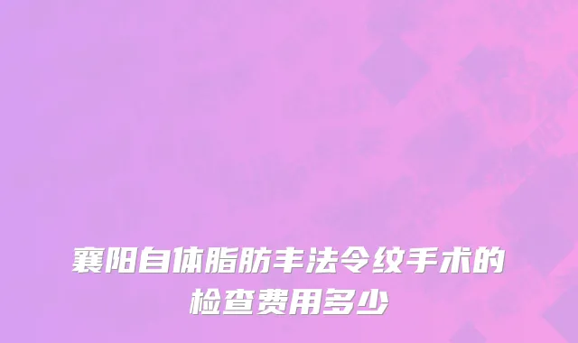 襄阳自体脂肪丰法令纹手术的检查费用多少