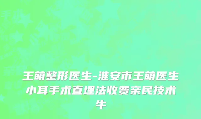 王萌整形医生-淮安市王萌医生小耳手术直埋法收费亲民技术牛