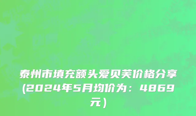 泰州市填充额头爱贝芙价格分享(2024年5月均价为：4869元）