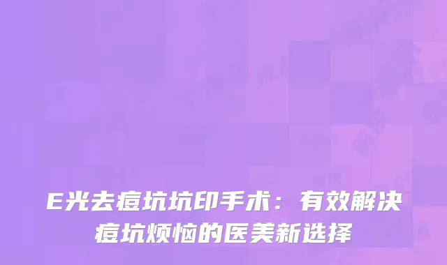 E光去痘坑坑印手术：有效解决痘坑烦恼的医美新选择