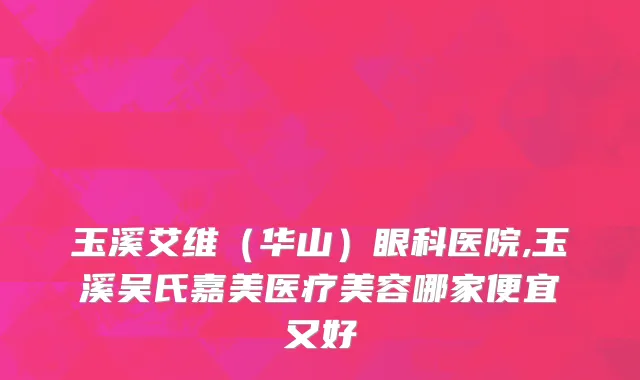 玉溪艾维（华山）眼科医院,玉溪吴氏嘉美医疗美容哪家便宜又好