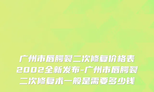 广州市唇腭裂二次修复价格表2002全新发布-广州市唇腭裂二次修复术一般是需要多少钱