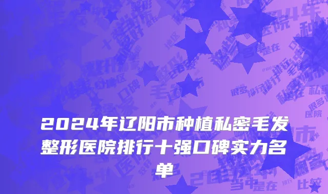 2024年辽阳市种植私密毛发整形医院排行十强口碑实力名单