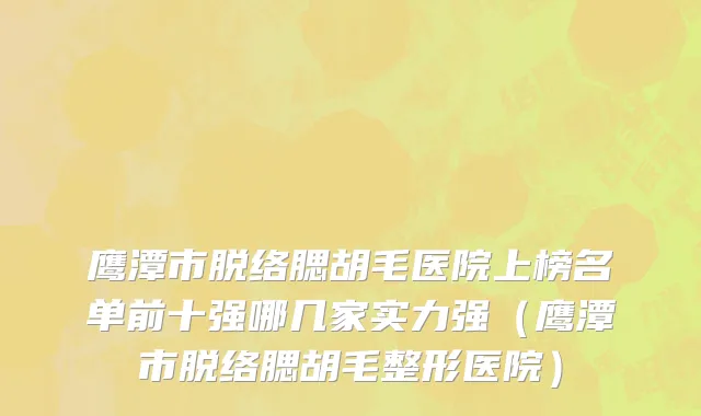 鹰潭市脱络腮胡毛医院上榜名单前十强哪几家实力强（鹰潭市脱络腮胡毛整形医院）