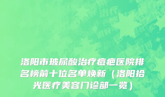 洛阳市玻尿酸治疗痘疤医院排名榜前十位名单焕新（洛阳拾光医疗美容门诊部一览）