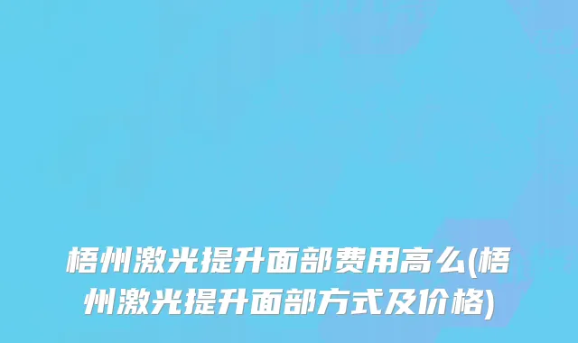 梧州激光提升面部费用高么(梧州激光提升面部方式及价格)