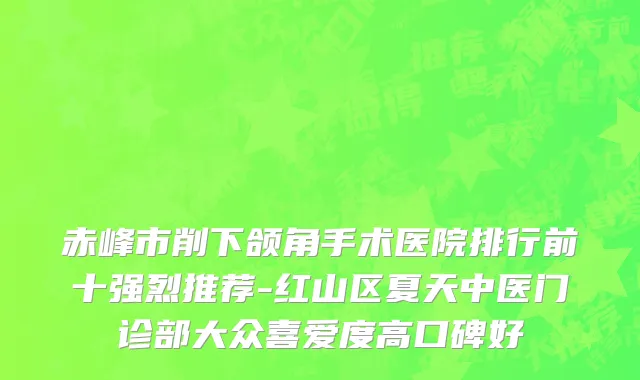 赤峰市削下颌角手术医院排行前十强烈推荐-红山区夏天中医门诊部大众喜爱度高口碑好