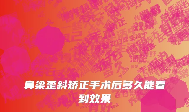 鼻梁歪斜矫正手术后多久能看到效果