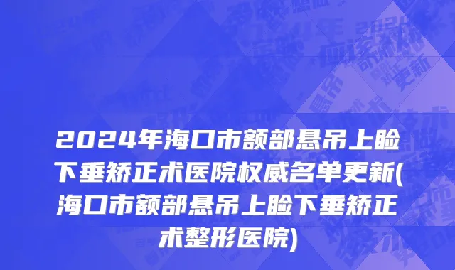 2024年海口市额部悬吊上睑下垂矫正术医院权威名单更新(海口市额部悬吊上睑下垂矫正术整形医院)