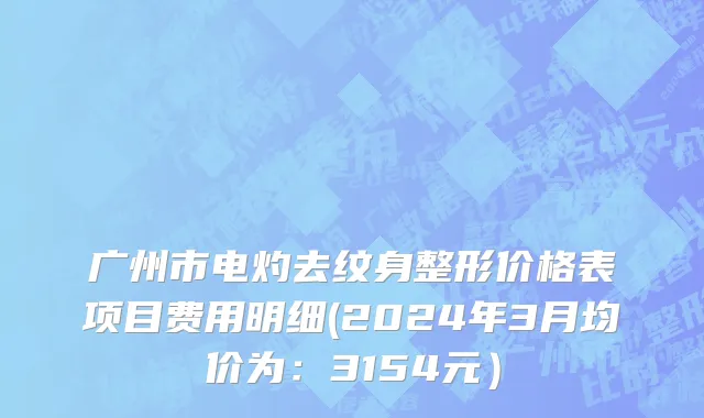 广州市电灼去纹身整形价格表项目费用明细(2024年3月均价为：3154元）