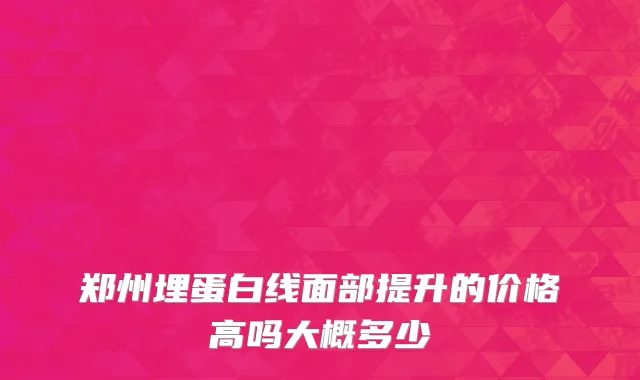 郑州埋蛋白线面部提升的价格高吗大概多少