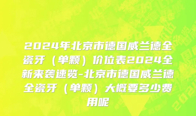 2024年北京市德国威兰德全瓷牙（单颗）价位表2024全新来袭速览-北京市德国威兰德全瓷牙（单颗）大概要多少费用呢