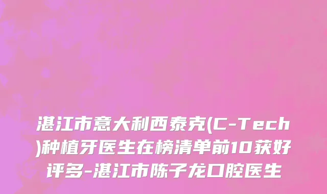湛江市意大利西泰克(C-Tech)种植牙医生在榜清单前10获好评多-湛江市陈子龙口腔医生
