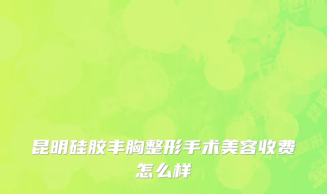 昆明硅胶丰胸整形手术美容收费怎么样