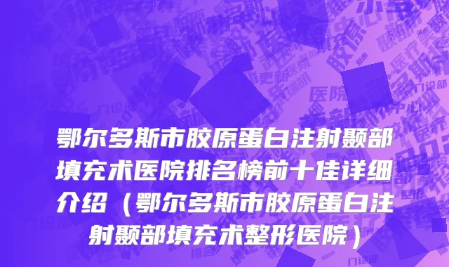 鄂尔多斯市胶原蛋白注射颞部填充术医院排名榜前十佳详细介绍（鄂尔多斯市胶原蛋白注射颞部填充术整形医院）