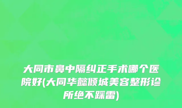 大同市鼻中隔纠正手术哪个医院好(大同华懿倾城美容整形诊所绝不踩雷)